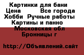 Картинки для бани › Цена ­ 350 - Все города Хобби. Ручные работы » Картины и панно   . Московская обл.,Бронницы г.